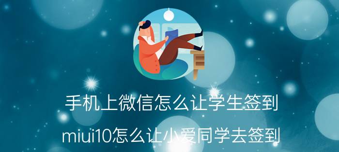 手机上微信怎么让学生签到 miui10怎么让小爱同学去签到？